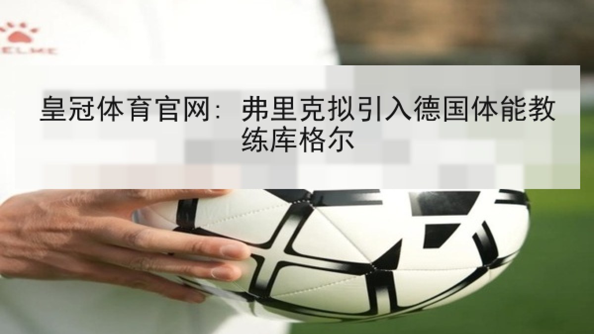 皇冠体育官网: 弗里克拟引入德国体能教练库格尔 皇冠体育官网: 弗里克拟引入德国体能教练库格尔