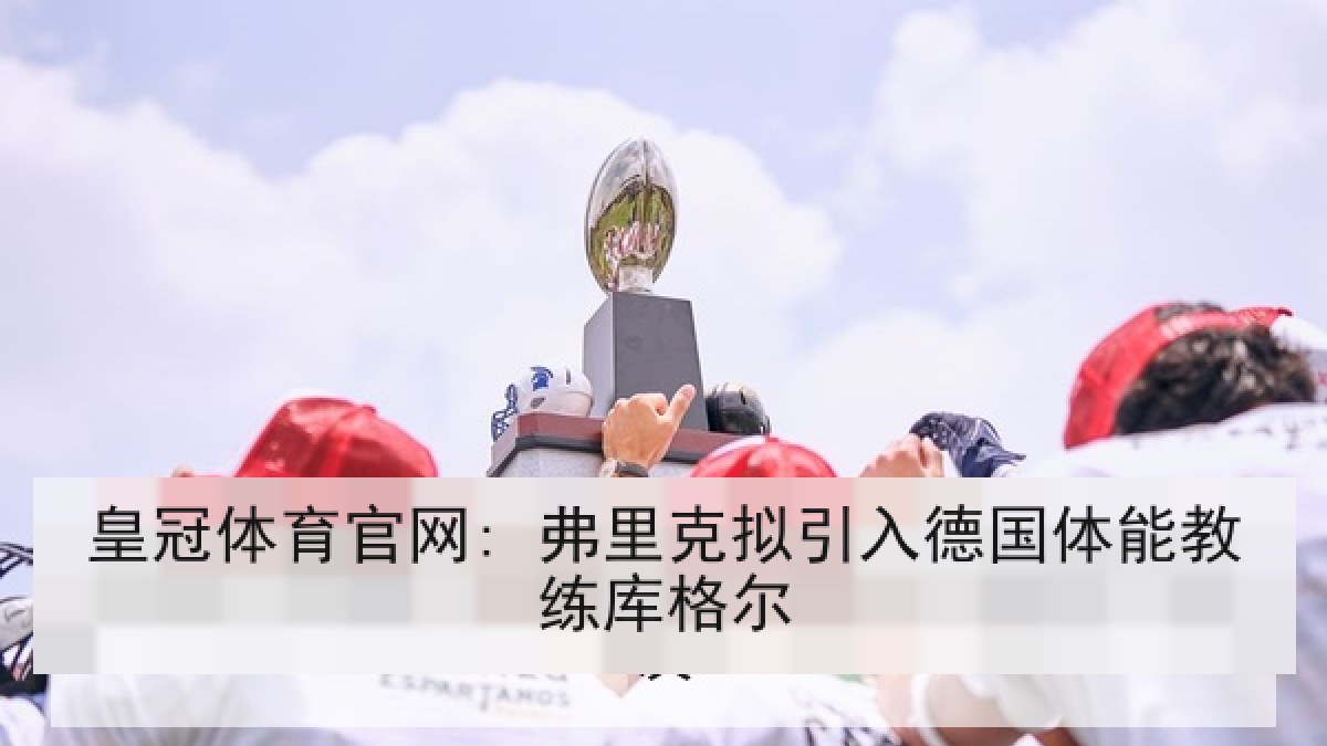 皇冠体育官网: 弗里克拟引入德国体能教练库格尔 皇冠体育官网: 弗里克拟引入德国体能教练库格尔